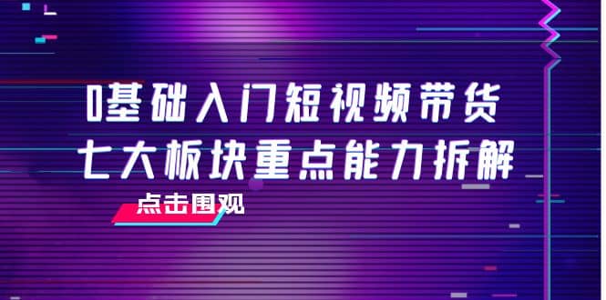 0基础入门短视频带货，七大板块重点能力拆解，7节精品课4小时干货|媒矿库