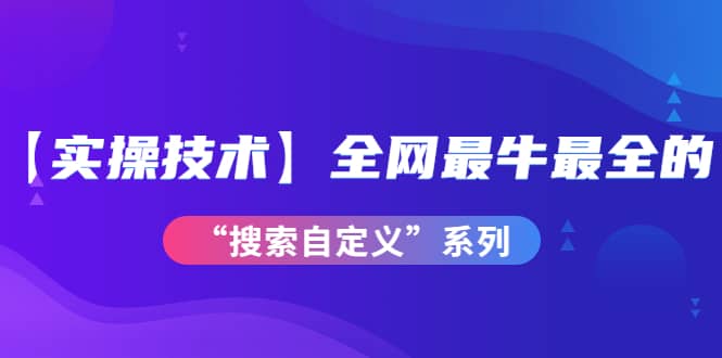 【实操技术】全网最牛最全的“搜索自定义”系列！价值698元|媒矿库