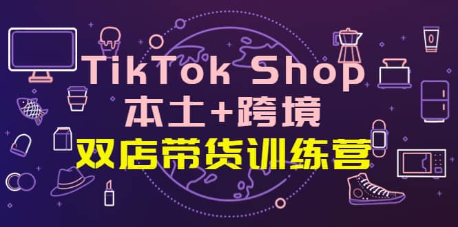 TikTok Shop本土 跨境 双店带货训练营（第十五期）全球好物买卖 一店卖全球|媒矿库