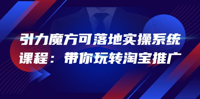 2022引力魔方可落地实操系统课程:带你玩转淘宝推广(12节课)|媒矿库