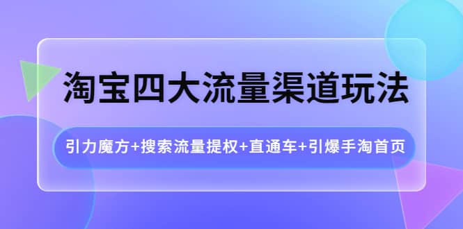 淘宝四大流量渠道玩法:引力魔方 搜索流量提权 直通车 引爆手淘首页|媒矿库