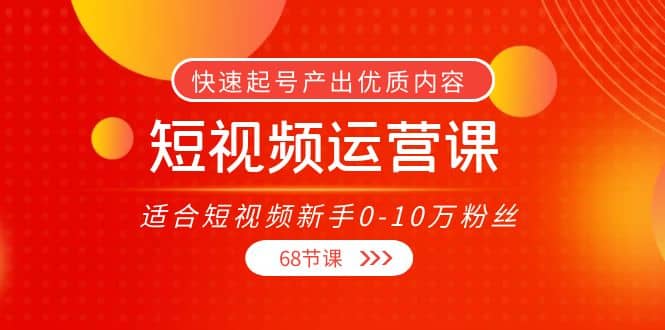 短视频运营课,适合短视频新手0-10万粉丝,快速起号产出优质内容(68节课)|媒矿库