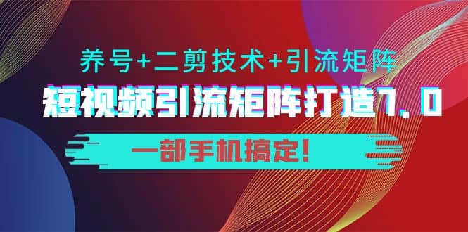 短视频引流矩阵打造7.0，养号 二剪技术 引流矩阵 一部手机搞定|媒矿库