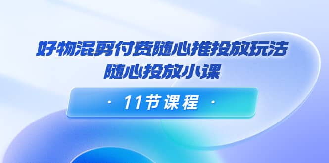 好物混剪付费随心推投放玩法,随心投放小课(11节课程)|媒矿库