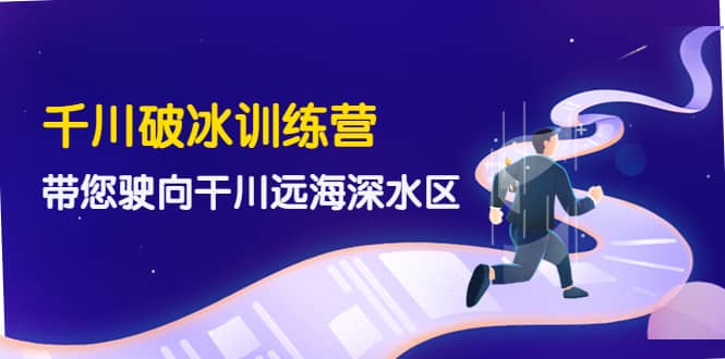 千川破冰训练营，带您驶向干川远海深水区-价值499元|媒矿库
