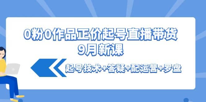 0粉0作品正价起号直播带货9月新课：起号技术 答疑 配运营 罗盘|媒矿库
