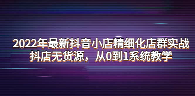 2022年最新抖音小店精细化店群实战，抖店无货源，从0到1系统教学|媒矿库
