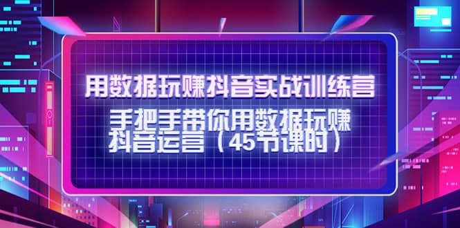 用数据玩赚抖音实战训练营：手把手带你用数据玩赚抖音运营（45节课时）|媒矿库