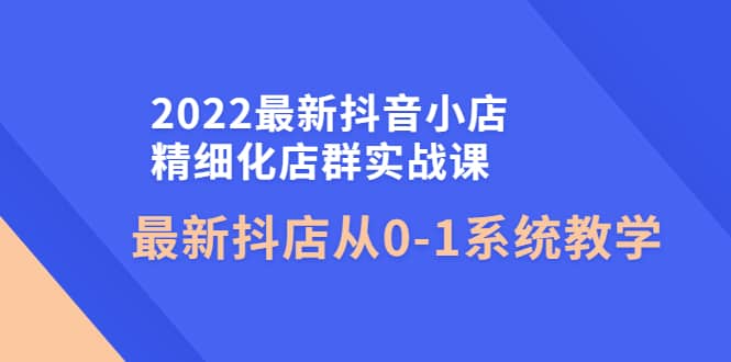 2022最新抖音小店精细化店群实战课,最新抖店从0-1系统教学|媒矿库