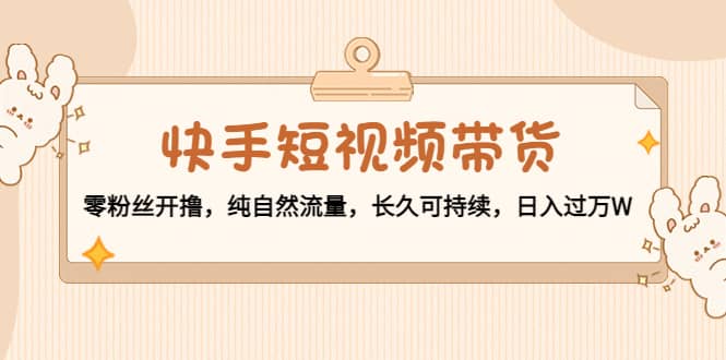 快手短视频带货：零粉丝开撸，纯自然流量，长久可持续|媒矿库