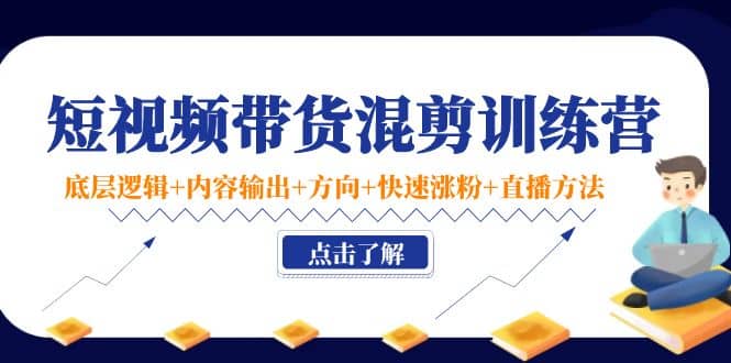 短视频带货混剪训练营：底层逻辑 内容输出 方向 快速涨粉 直播方法！|媒矿库
