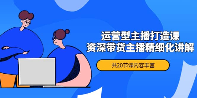 月销千万操盘手-运营型主播打造课，资深带货主播精细化讲解（20节课）|媒矿库