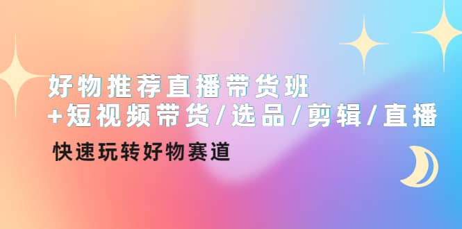 好物推荐直播带货班 短视频带货/选品/剪辑/直播，快速玩转好物赛道|媒矿库