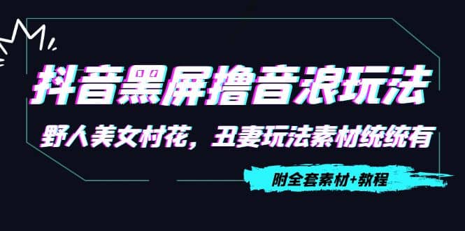 抖音黑屏撸音浪玩法：野人美女村花，丑妻玩法素材统统有【教程 素材】|媒矿库