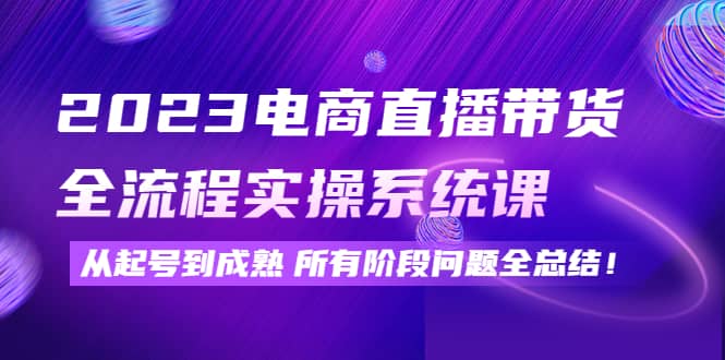 2023电商直播带货全流程实操系统课：从起号到成熟所有阶段问题全总结|媒矿库