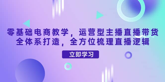 零基础电商教学，运营型主播直播带货全体系打造，全方位梳理直播逻辑|媒矿库