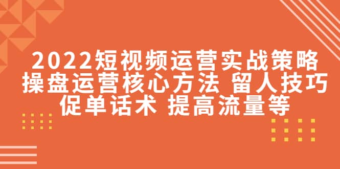 2022短视频运营实战策略：操盘运营核心方法 留人技巧促单话术 提高流量等|媒矿库