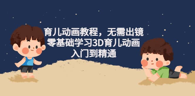 育儿动画教程,无需出镜,零基础学习3D育儿动画,入门到精通|媒矿库