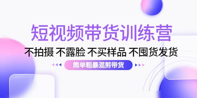 短视频带货训练营：不拍摄 不露脸 不买样品 不囤货发货 简单粗暴混剪带货|媒矿库