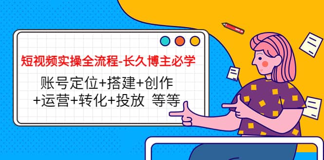 短视频实操全流程-长久博主必学：账号定位 搭建 创作 运营 转化 投放 等等|媒矿库