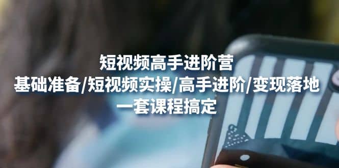 短视频高手进阶营：基础准备/短视频实操/高手进阶/变现落地，一套搞定|媒矿库
