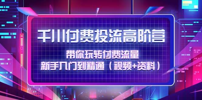 千川付费投流高阶训练营：带你玩转付费流量，新手入门到精通（视频 资料）|媒矿库