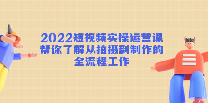 2022短视频实操运营课:帮你了解从拍摄到制作的全流程工作|媒矿库