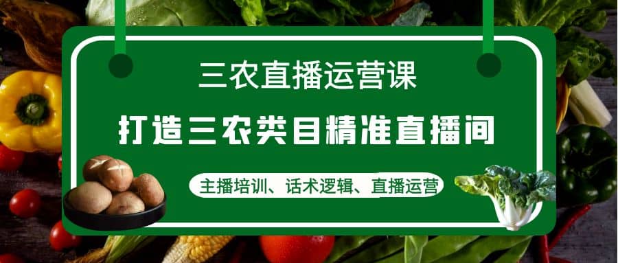 三农直播运营课：打造三农类目精准直播间，主播培训、话术逻辑、直播运营|媒矿库
