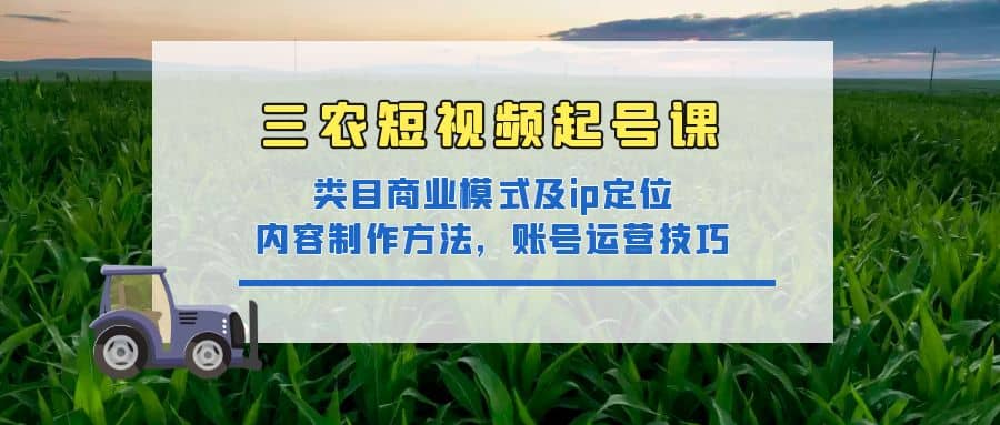 三农短视频起号课：三农类目商业模式及ip定位，内容制作方法，账号运营技巧|媒矿库