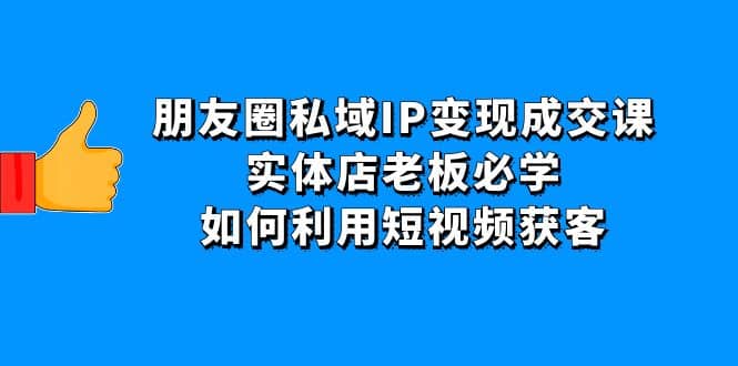 朋友圈私域IP变现成交课：实体店老板必学，如何利用短视频获客|媒矿库