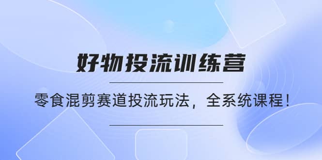 好物推广投流训练营：零食混剪赛道投流玩法，全系统课程|媒矿库