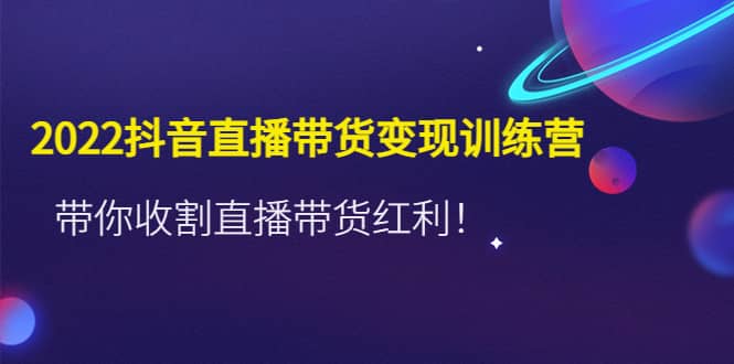 2022抖音直播带货变现训练营,带你收割直播带货红利|媒矿库