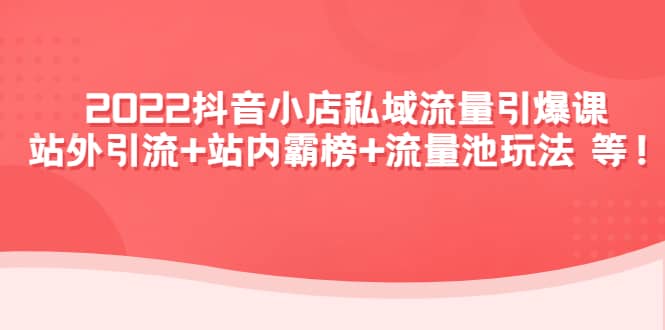 2022抖音小店私域流量引爆课：站外Y.L 站内霸榜 流量池玩法等等|媒矿库