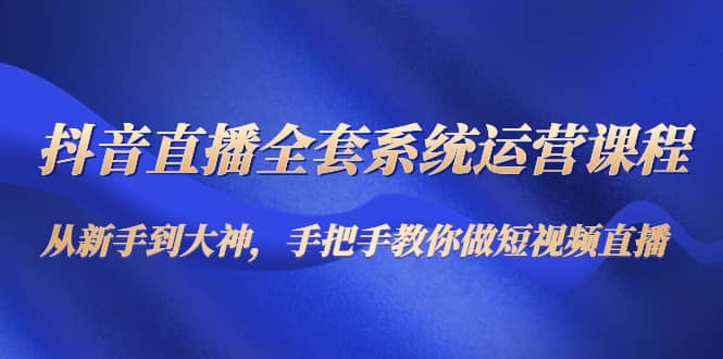 抖音直播全套系统运营课程:从新手到大神,手把手教你做直播短视频|媒矿库