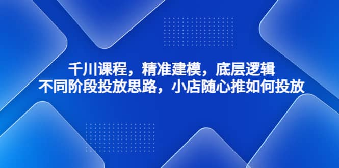 千川课程，精准建模，底层逻辑，不同阶段投放思路，小店随心推如何投放|媒矿库