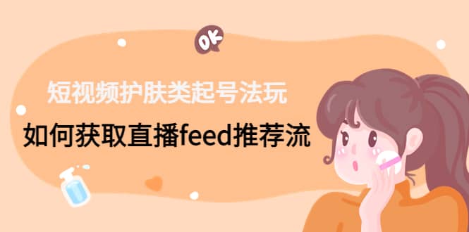 短视频护肤类起号玩法：如何获取直播feed推荐流|媒矿库