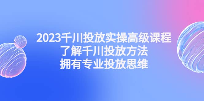 2023千川投放实操高级课程：了解千川投放方法，拥有专业投放思维|媒矿库