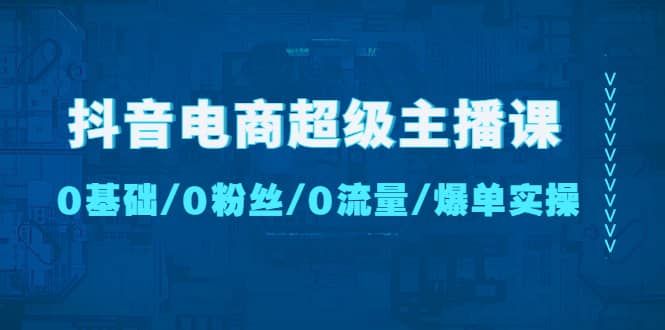 抖音电商超级主播课：0基础、0粉丝、0流量、爆单实操|媒矿库