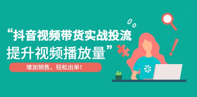 抖音视频带货实战投流，提升视频播放量，增加销售轻松出单|媒矿库