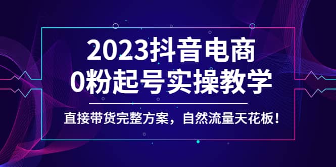 2023抖音电商0粉起号实操教学，直接带货完整方案，自然流量天花板|媒矿库