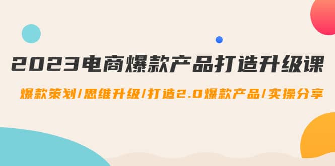 2023电商爆款产品打造升级课：爆款策划/思维升级/打造2.0爆款产品/【推荐】|媒矿库