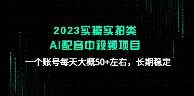 2023实操实拍类AI配音中视频项目，一个账号每天大概50 左右，长期稳定|媒矿库