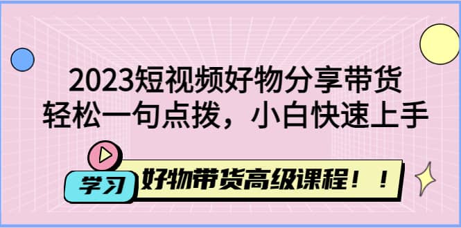2023短视频好物分享带货，好物带货高级课程，轻松一句点拨，小白快速上手|媒矿库