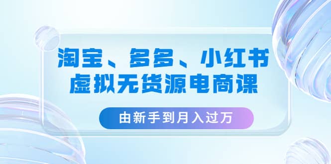 淘宝、多多、小红书-虚拟无货源电商课（3套课程）|媒矿库