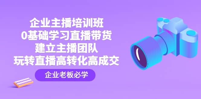 企业主播培训班：0基础学习直播带货，建立主播团队，玩转直播高转化高成交|媒矿库