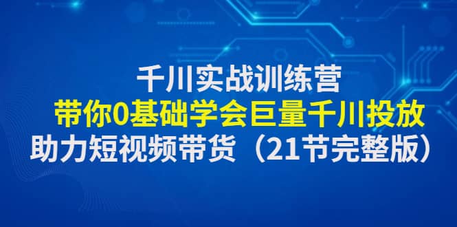千川实战训练营：带你0基础学会巨量千川投放，助力短视频带货（21节完整版）|媒矿库