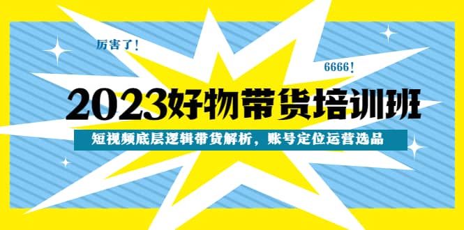 2023好物带货培训班：短视频底层逻辑带货解析，账号定位运营选品|媒矿库