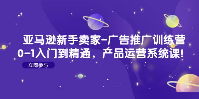 亚马逊新手卖家-广告推广训练营:0-1入门到精通,产品运营系统课|媒矿库