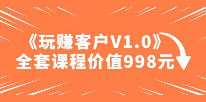 某收费课程《玩赚客户V1.0》全套课程价值998元|媒矿库