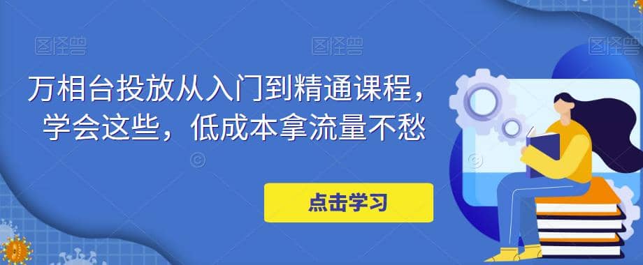 万相台投放·新手到精通课程，学会这些，低成本拿流量不愁|媒矿库